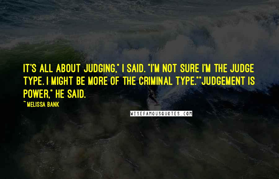 Melissa Bank Quotes: It's all about judging," I said. "I'm not sure I'm the judge type. I might be more of the criminal type.""Judgement is power," he said.