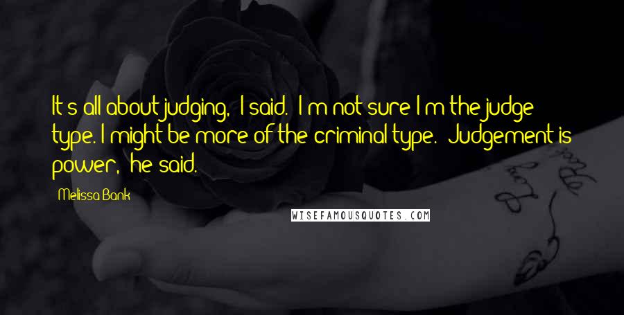 Melissa Bank Quotes: It's all about judging," I said. "I'm not sure I'm the judge type. I might be more of the criminal type.""Judgement is power," he said.