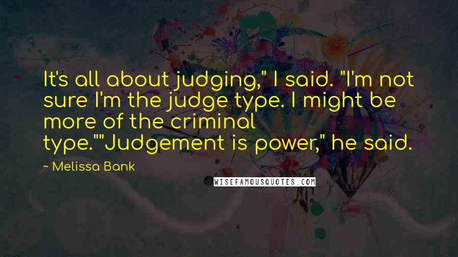 Melissa Bank Quotes: It's all about judging," I said. "I'm not sure I'm the judge type. I might be more of the criminal type.""Judgement is power," he said.