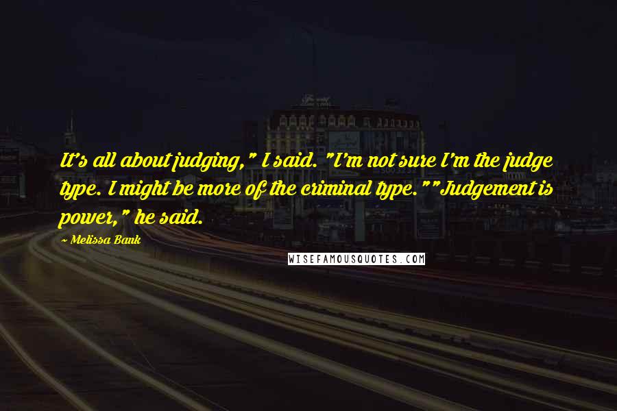 Melissa Bank Quotes: It's all about judging," I said. "I'm not sure I'm the judge type. I might be more of the criminal type.""Judgement is power," he said.