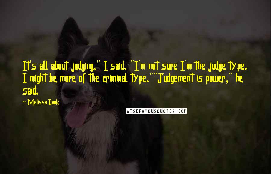 Melissa Bank Quotes: It's all about judging," I said. "I'm not sure I'm the judge type. I might be more of the criminal type.""Judgement is power," he said.