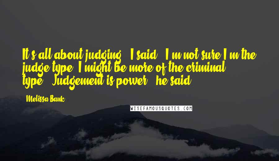 Melissa Bank Quotes: It's all about judging," I said. "I'm not sure I'm the judge type. I might be more of the criminal type.""Judgement is power," he said.