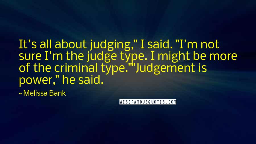 Melissa Bank Quotes: It's all about judging," I said. "I'm not sure I'm the judge type. I might be more of the criminal type.""Judgement is power," he said.