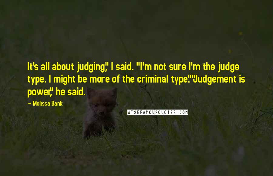 Melissa Bank Quotes: It's all about judging," I said. "I'm not sure I'm the judge type. I might be more of the criminal type.""Judgement is power," he said.