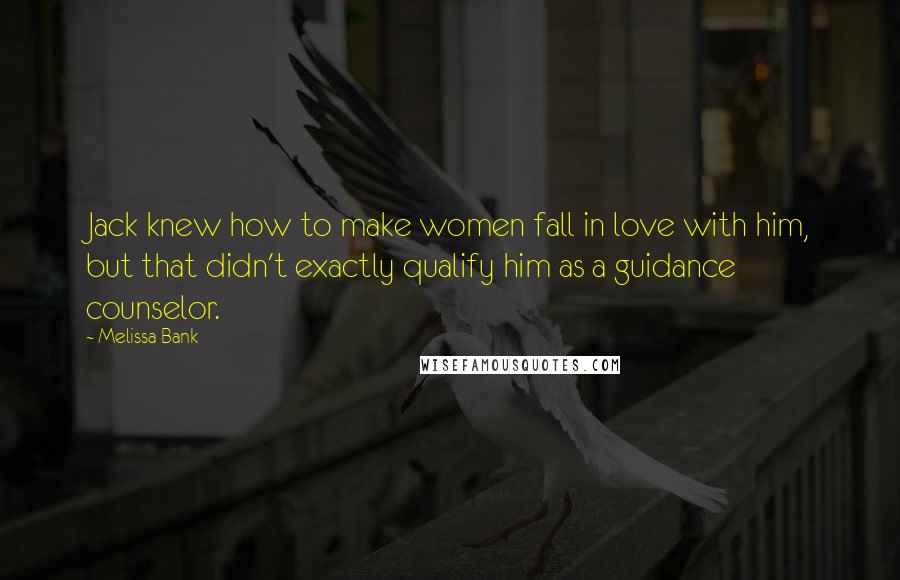 Melissa Bank Quotes: Jack knew how to make women fall in love with him, but that didn't exactly qualify him as a guidance counselor.