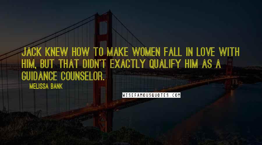 Melissa Bank Quotes: Jack knew how to make women fall in love with him, but that didn't exactly qualify him as a guidance counselor.