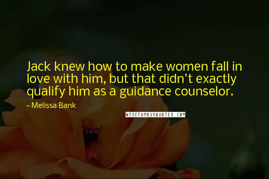 Melissa Bank Quotes: Jack knew how to make women fall in love with him, but that didn't exactly qualify him as a guidance counselor.
