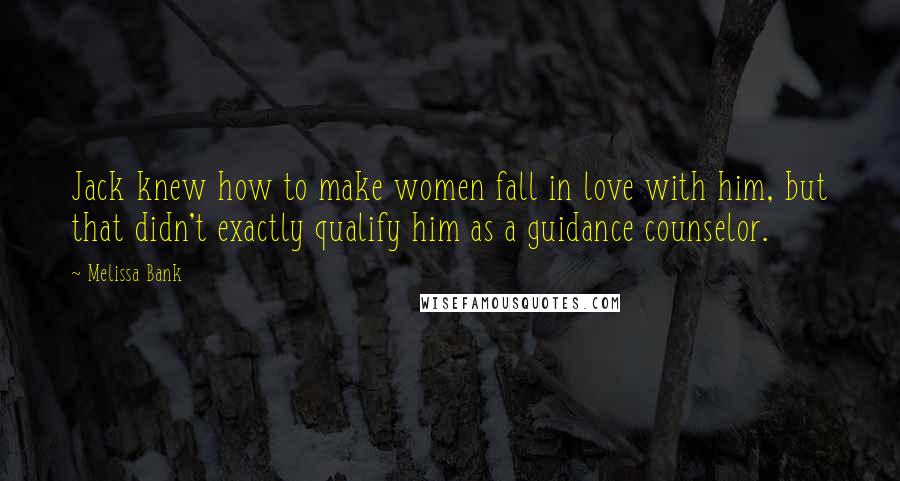 Melissa Bank Quotes: Jack knew how to make women fall in love with him, but that didn't exactly qualify him as a guidance counselor.