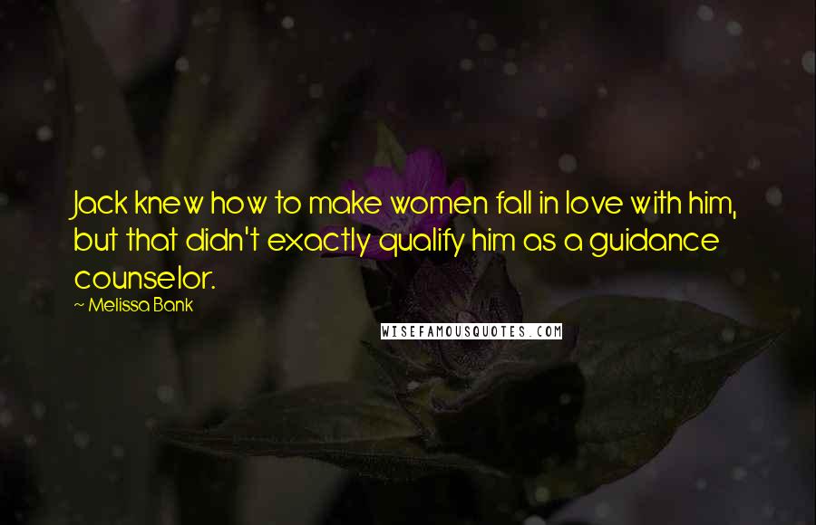 Melissa Bank Quotes: Jack knew how to make women fall in love with him, but that didn't exactly qualify him as a guidance counselor.