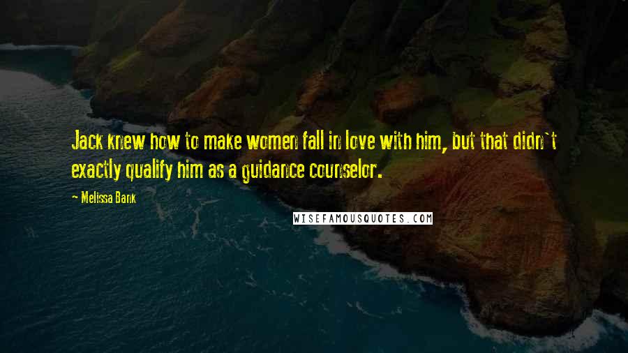 Melissa Bank Quotes: Jack knew how to make women fall in love with him, but that didn't exactly qualify him as a guidance counselor.