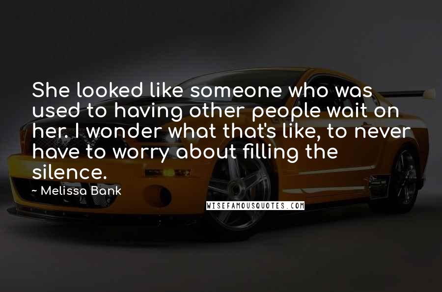 Melissa Bank Quotes: She looked like someone who was used to having other people wait on her. I wonder what that's like, to never have to worry about filling the silence.