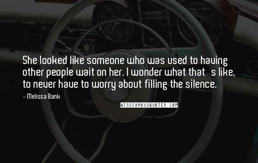 Melissa Bank Quotes: She looked like someone who was used to having other people wait on her. I wonder what that's like, to never have to worry about filling the silence.