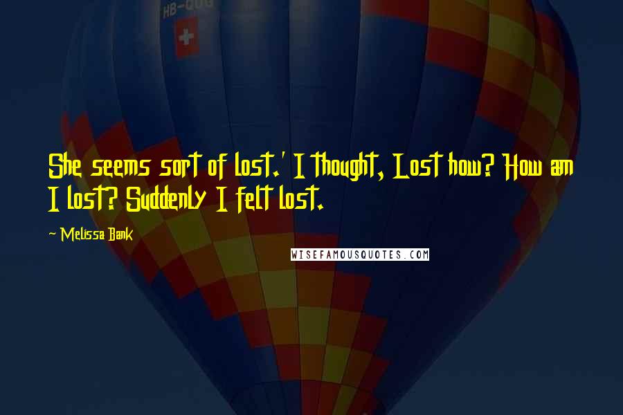 Melissa Bank Quotes: She seems sort of lost.' I thought, Lost how? How am I lost? Suddenly I felt lost.