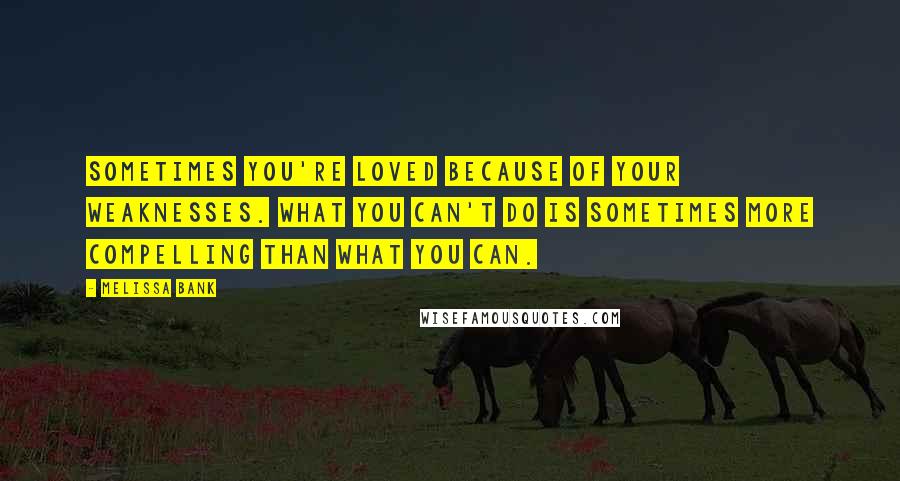 Melissa Bank Quotes: Sometimes you're loved because of your weaknesses. What you can't do is sometimes more compelling than what you can.