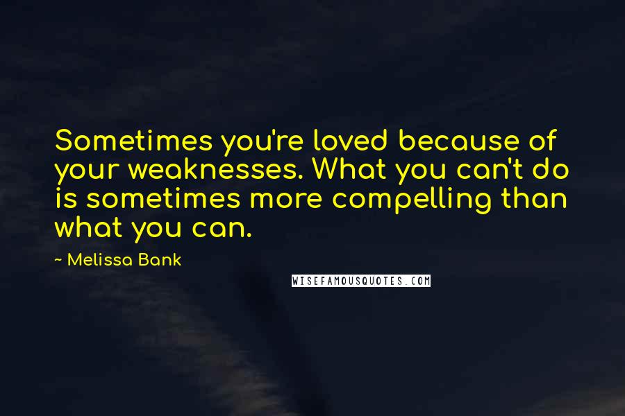 Melissa Bank Quotes: Sometimes you're loved because of your weaknesses. What you can't do is sometimes more compelling than what you can.