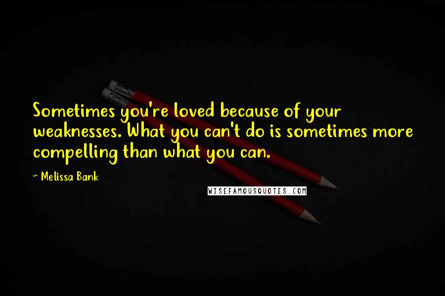 Melissa Bank Quotes: Sometimes you're loved because of your weaknesses. What you can't do is sometimes more compelling than what you can.