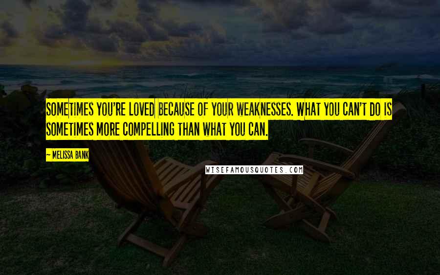 Melissa Bank Quotes: Sometimes you're loved because of your weaknesses. What you can't do is sometimes more compelling than what you can.