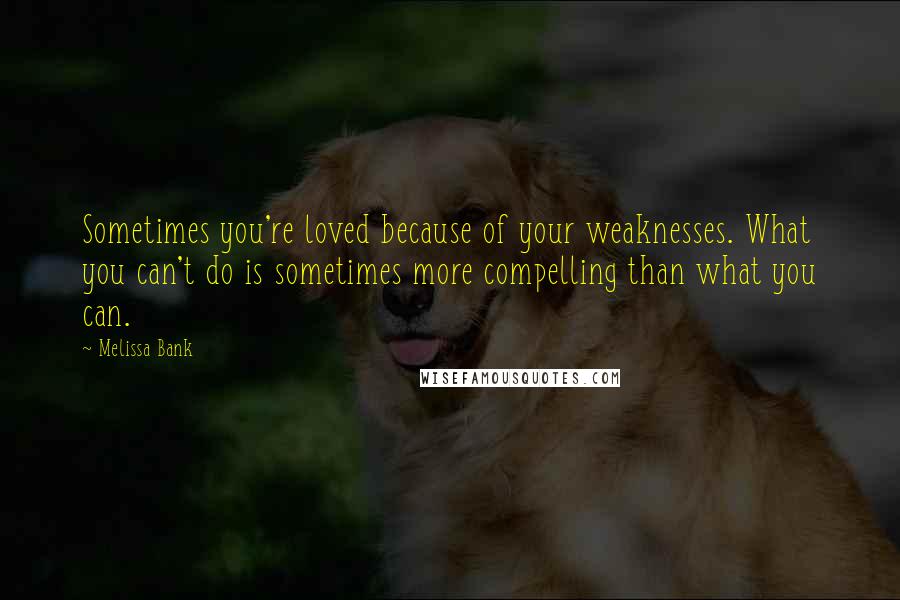 Melissa Bank Quotes: Sometimes you're loved because of your weaknesses. What you can't do is sometimes more compelling than what you can.