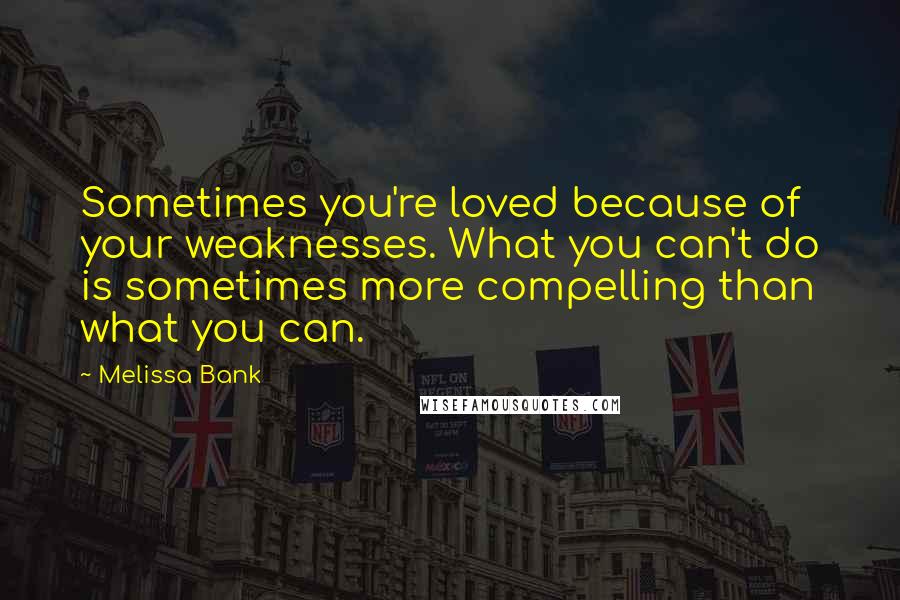 Melissa Bank Quotes: Sometimes you're loved because of your weaknesses. What you can't do is sometimes more compelling than what you can.