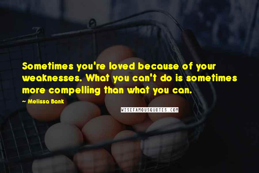 Melissa Bank Quotes: Sometimes you're loved because of your weaknesses. What you can't do is sometimes more compelling than what you can.