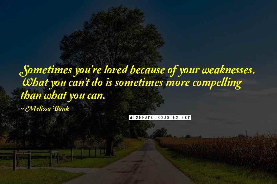 Melissa Bank Quotes: Sometimes you're loved because of your weaknesses. What you can't do is sometimes more compelling than what you can.