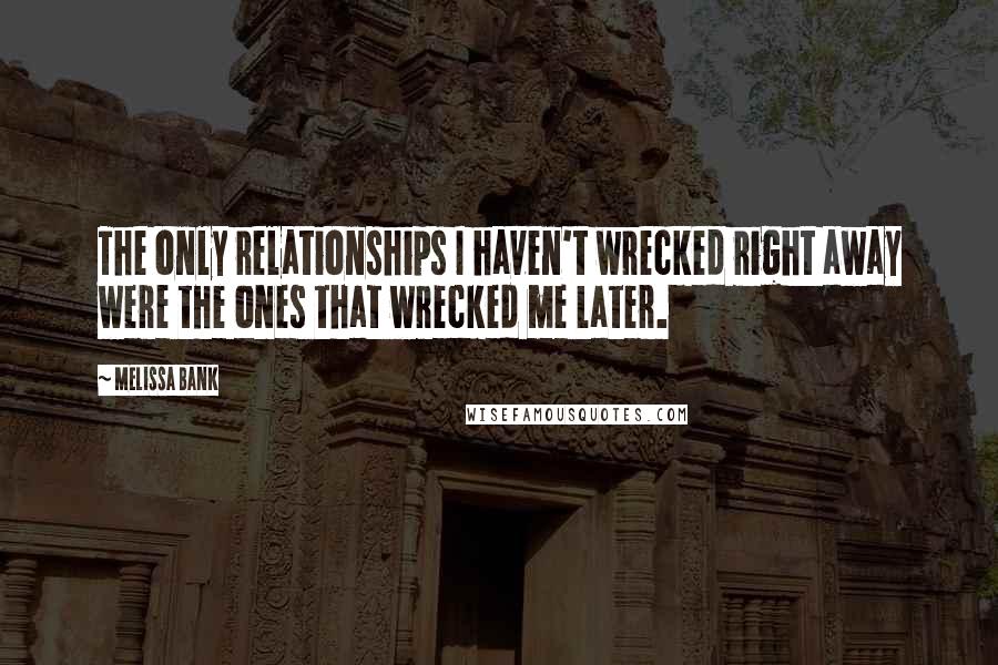 Melissa Bank Quotes: The only relationships I haven't wrecked right away were the ones that wrecked me later.