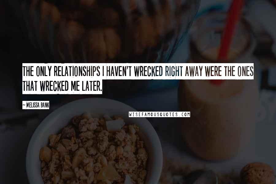 Melissa Bank Quotes: The only relationships I haven't wrecked right away were the ones that wrecked me later.