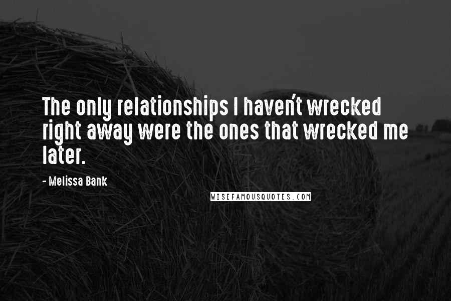 Melissa Bank Quotes: The only relationships I haven't wrecked right away were the ones that wrecked me later.