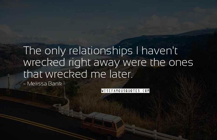 Melissa Bank Quotes: The only relationships I haven't wrecked right away were the ones that wrecked me later.