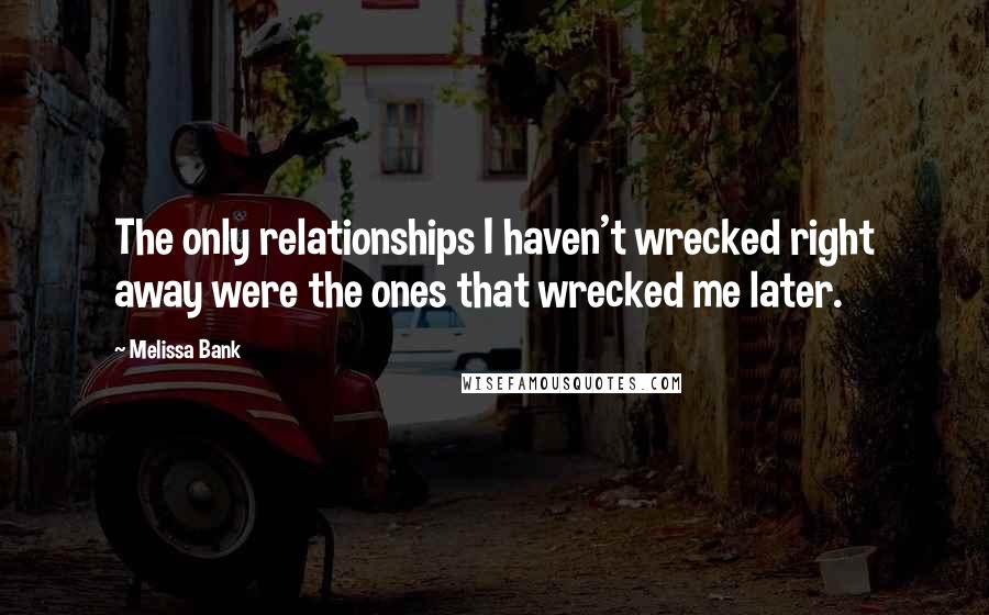 Melissa Bank Quotes: The only relationships I haven't wrecked right away were the ones that wrecked me later.