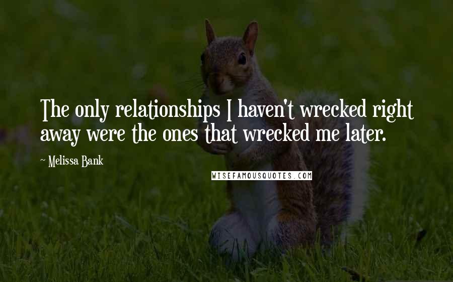 Melissa Bank Quotes: The only relationships I haven't wrecked right away were the ones that wrecked me later.