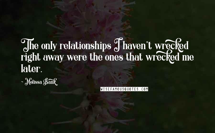 Melissa Bank Quotes: The only relationships I haven't wrecked right away were the ones that wrecked me later.