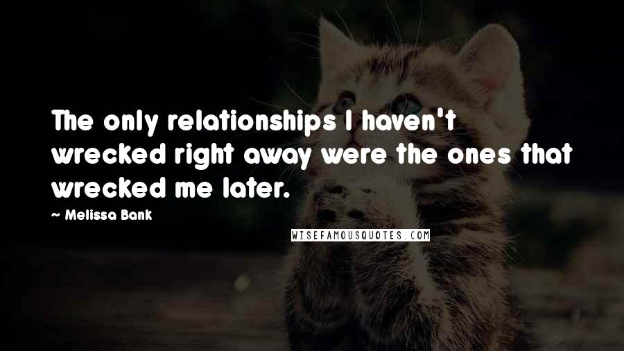 Melissa Bank Quotes: The only relationships I haven't wrecked right away were the ones that wrecked me later.