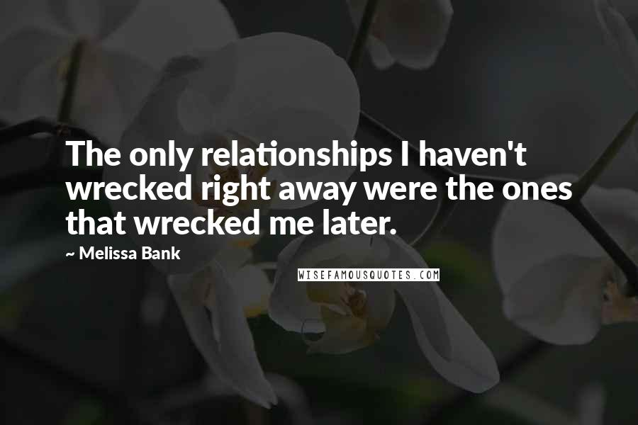 Melissa Bank Quotes: The only relationships I haven't wrecked right away were the ones that wrecked me later.