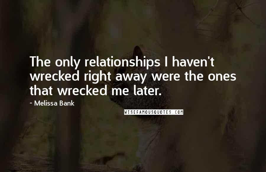 Melissa Bank Quotes: The only relationships I haven't wrecked right away were the ones that wrecked me later.