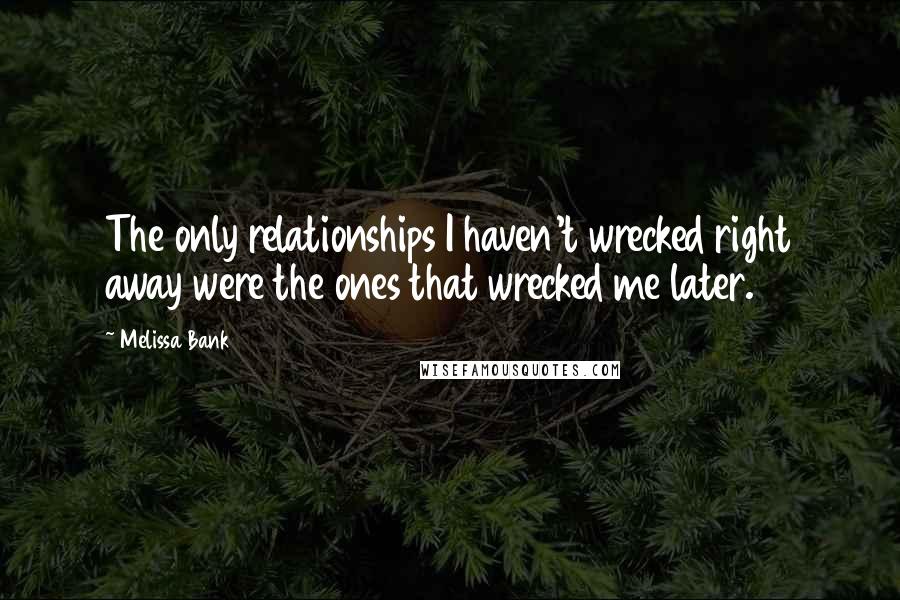 Melissa Bank Quotes: The only relationships I haven't wrecked right away were the ones that wrecked me later.