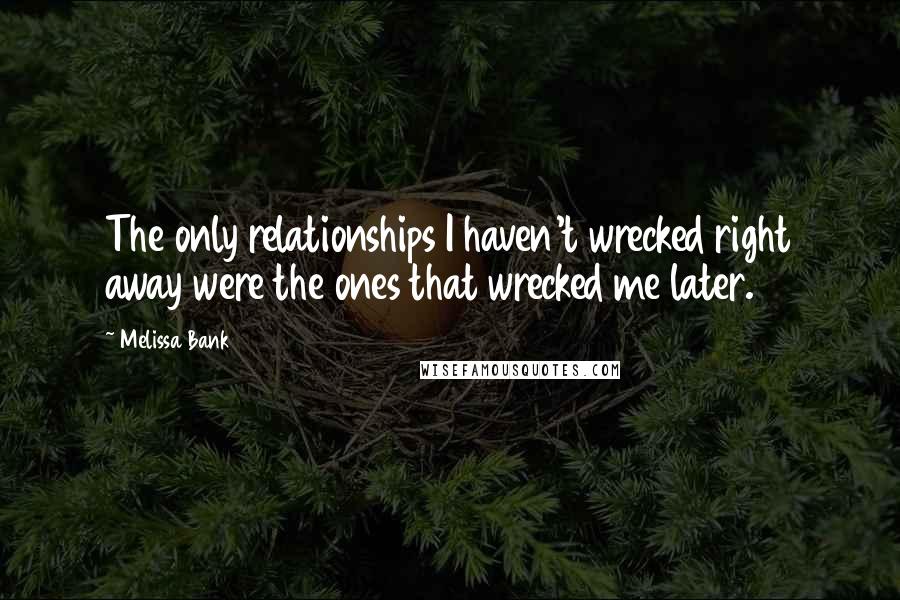 Melissa Bank Quotes: The only relationships I haven't wrecked right away were the ones that wrecked me later.