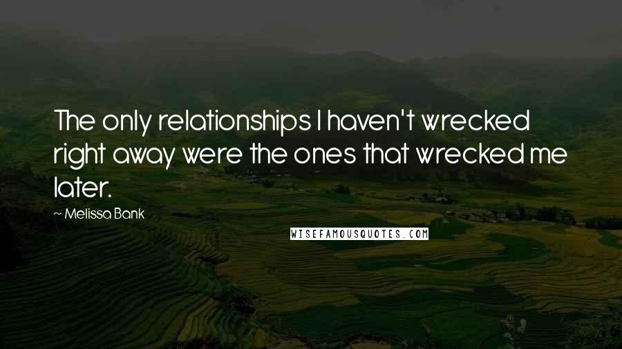 Melissa Bank Quotes: The only relationships I haven't wrecked right away were the ones that wrecked me later.