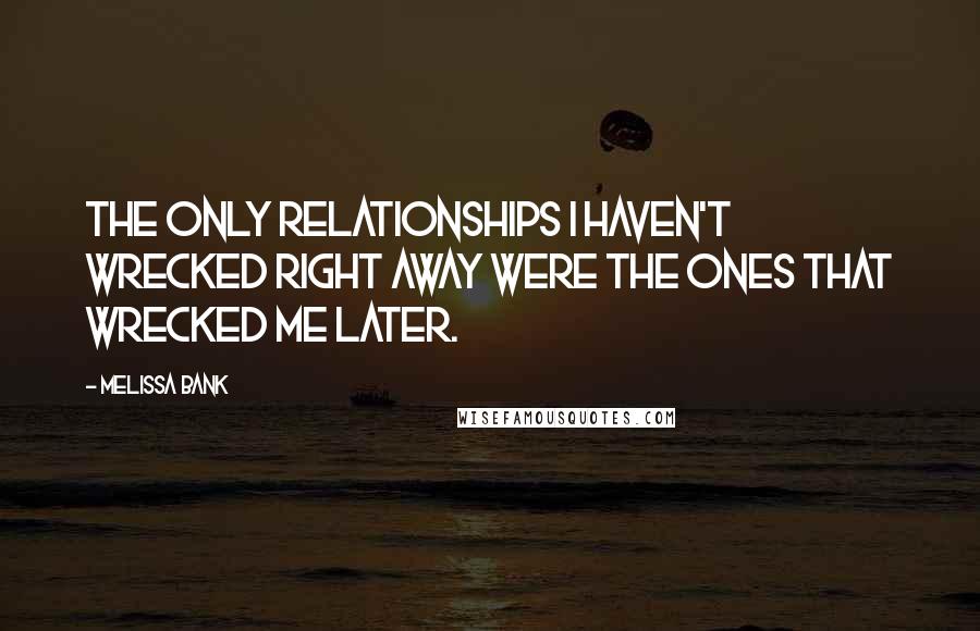 Melissa Bank Quotes: The only relationships I haven't wrecked right away were the ones that wrecked me later.