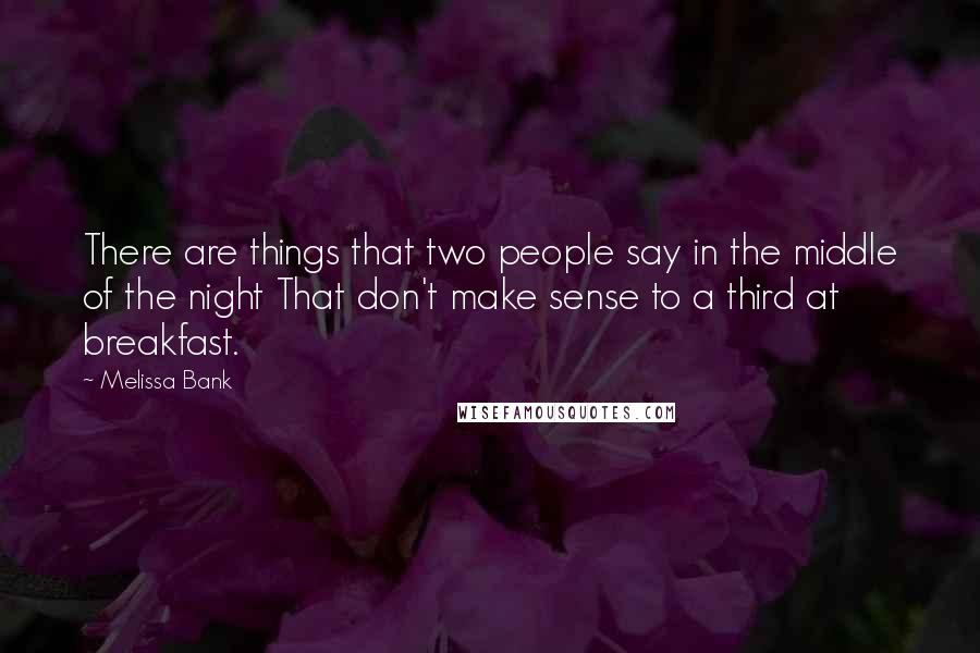 Melissa Bank Quotes: There are things that two people say in the middle of the night That don't make sense to a third at breakfast.