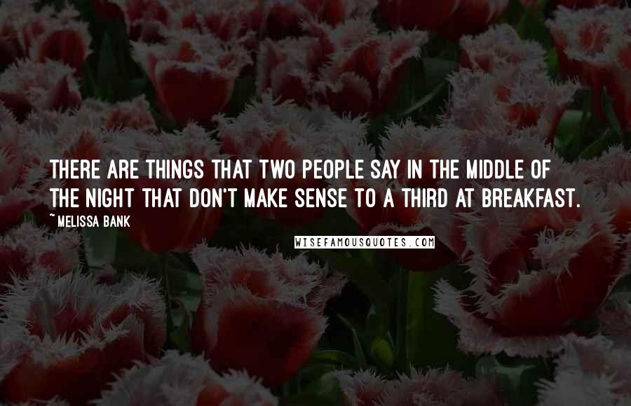 Melissa Bank Quotes: There are things that two people say in the middle of the night That don't make sense to a third at breakfast.