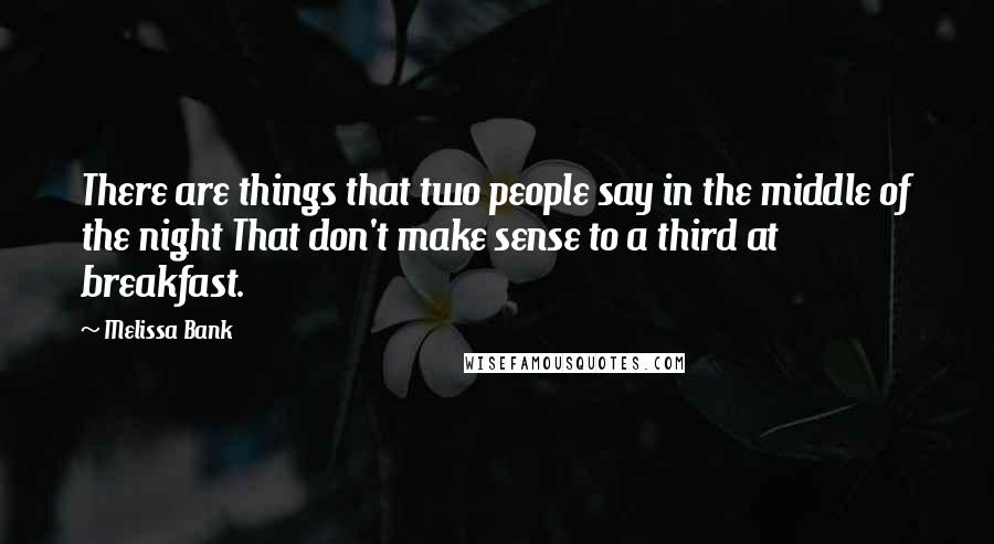 Melissa Bank Quotes: There are things that two people say in the middle of the night That don't make sense to a third at breakfast.