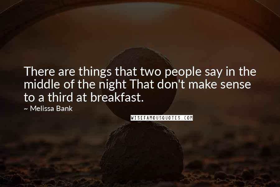 Melissa Bank Quotes: There are things that two people say in the middle of the night That don't make sense to a third at breakfast.