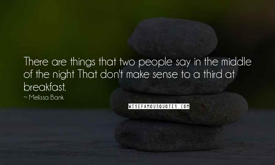 Melissa Bank Quotes: There are things that two people say in the middle of the night That don't make sense to a third at breakfast.