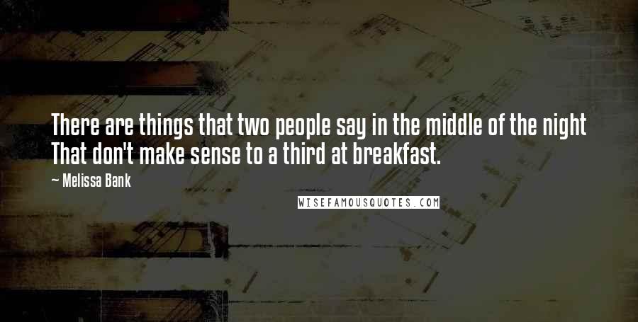 Melissa Bank Quotes: There are things that two people say in the middle of the night That don't make sense to a third at breakfast.