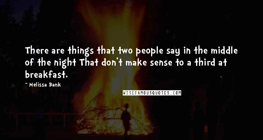 Melissa Bank Quotes: There are things that two people say in the middle of the night That don't make sense to a third at breakfast.