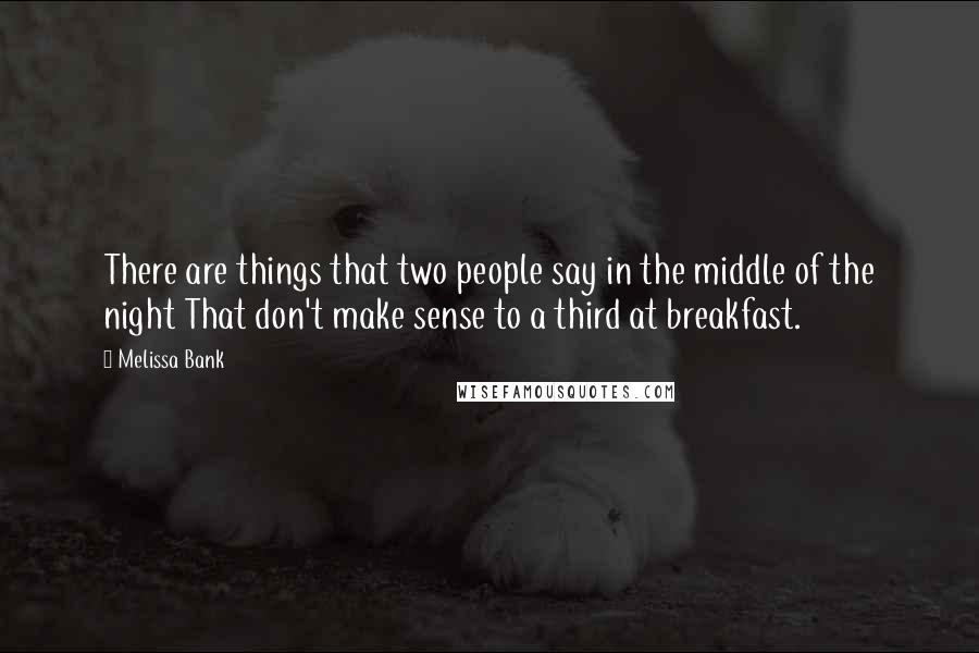 Melissa Bank Quotes: There are things that two people say in the middle of the night That don't make sense to a third at breakfast.