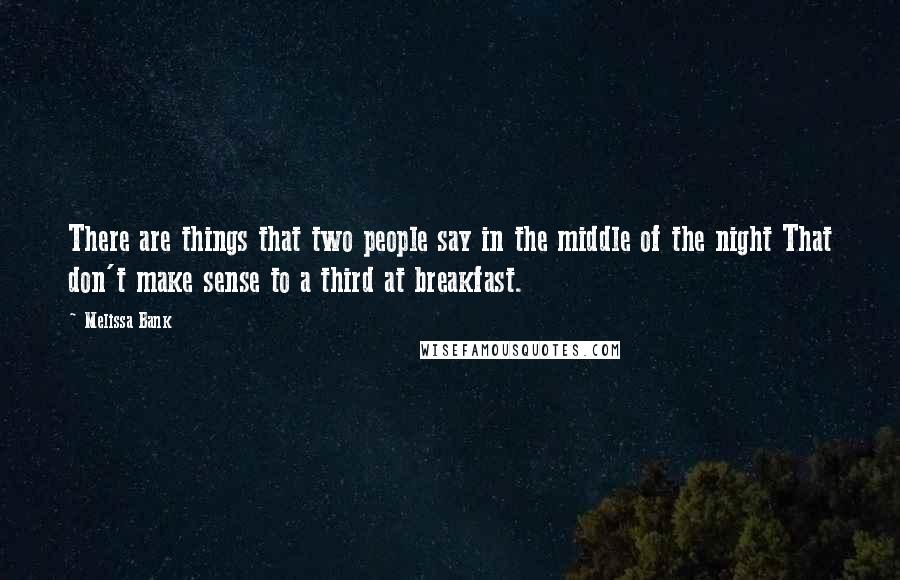 Melissa Bank Quotes: There are things that two people say in the middle of the night That don't make sense to a third at breakfast.