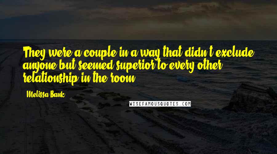 Melissa Bank Quotes: They were a couple in a way that didn't exclude anyone but seemed superior to every other relationship in the room.