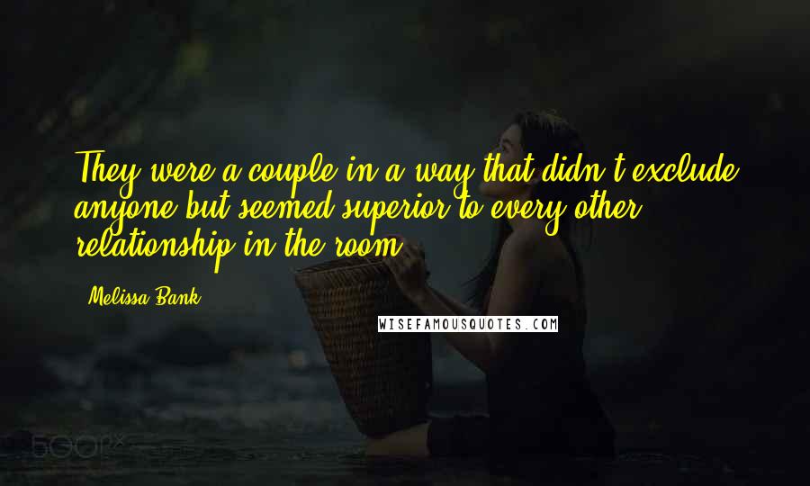 Melissa Bank Quotes: They were a couple in a way that didn't exclude anyone but seemed superior to every other relationship in the room.